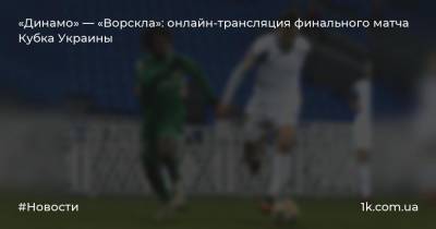 «Динамо» — «Ворскла»: онлайн-трансляция финального матча Кубка Украины