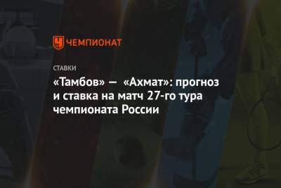 «Тамбов» — «Ахмат»: прогноз и ставка на матч 27-го тура чемпионата России