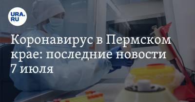 Коронавирус в Пермском крае: последние новости 7 июля. От COVID умер врач, доноров ищут на выезде