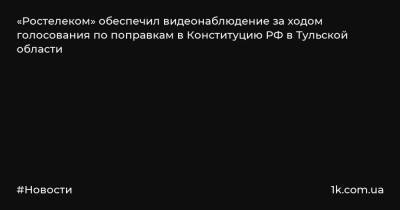 «Ростелеком» обеспечил видеонаблюдение за ходом голосования по поправкам в Конституцию РФ в Тульской области