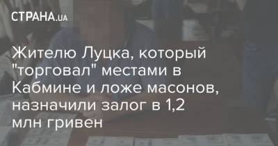 Жителю Луцка, который "торговал" местами в Кабмине и ложе масонов, назначили залог в 1,2 млн гривен