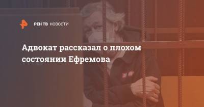 Адвокат рассказал о плохом состоянии Ефремова