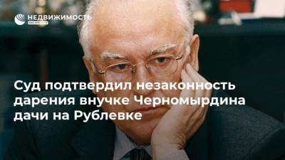 Суд подтвердил незаконность дарения внучке Черномырдина дачи на Рублевке