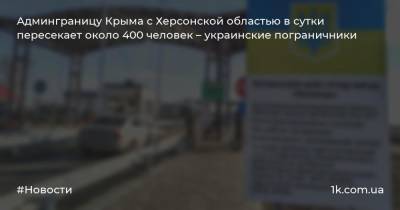 Админграницу Крыма с Херсонской областью в сутки пересекает около 400 человек – украинские пограничники