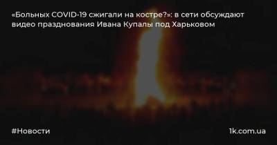 «Больных COVID-19 сжигали на костре?»: в сети обсуждают видео празднования Ивана Купалы под Харьковом