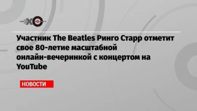 Участник The Beatles Ринго Старр отметит свое 80-летие масштабной онлайн-вечеринкой с концертом на YouTube