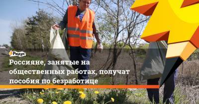 Россияне, занятые на общественных работах, получат пособия по безработице