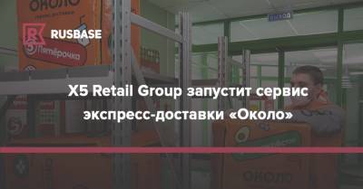 X5 Retail Group запустит сервис экспресс-доставки «Около»