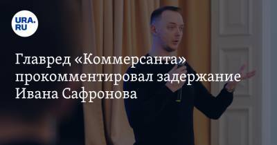 Главред «Коммерсанта» прокомментировал задержание Ивана Сафронова