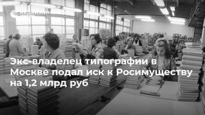 Экс-владелец типографии в Москве подал иск к Росимуществу на 1,2 млрд руб