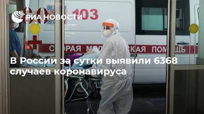 В России за сутки выявили 6368 случаев коронавируса