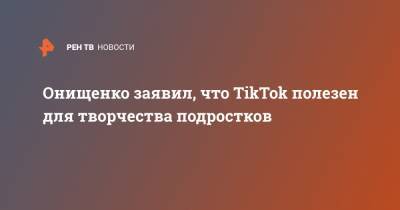 Онищенко заявил, что TikTok полезен для творчества подростков