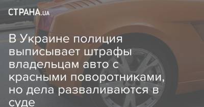 В Украине полиция выписывает штрафы владельцам авто с красными поворотниками, но дела разваливаются в суде