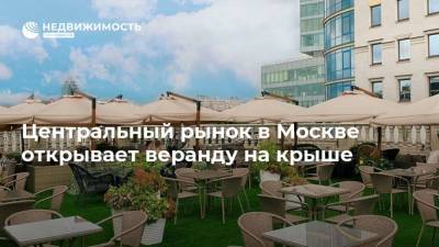 Центральный рынок в Москве открывает веранду на крыше
