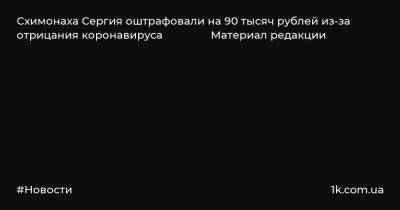 Схимонаха Сергия оштрафовали на 90 тысяч рублей из-за отрицания коронавируса Материал редакции