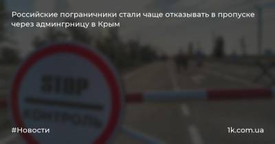 Российские пограничники стали чаще отказывать в пропуске через админгрницу в Крым