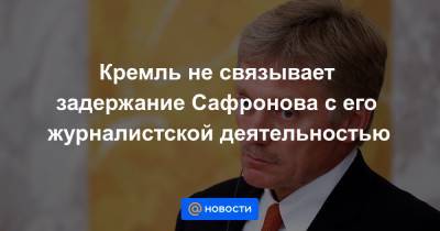 Кремль не связывает задержание Сафронова с его журналистской деятельностью