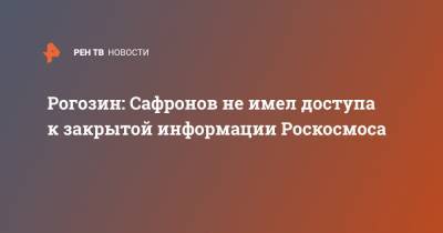 Рогозин: Сафронов не имел доступа к закрытой информации Роскосмоса