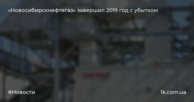 «Новосибирскнефтегаз» завершил 2019 год с убытком