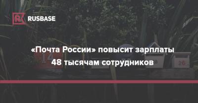 «Почта России» повысит зарплаты 48 тысячам сотрудников