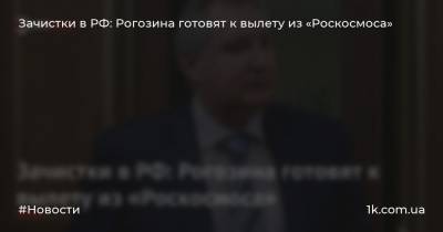 Зачистки в РФ: Рогозина готовят к вылету из «Роскосмоса»