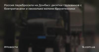 Россия перебросила на Донбасс десятки грузовиков с боеприпасами и несколько колонн бронетехники