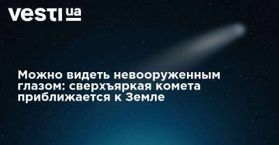 Можно видеть невооруженным глазом: сверхъяркая комета приближается к Земле - vesti.ua - Украина