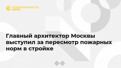 Главный архитектор Москвы выступил за пересмотр пожарных норм в стройке