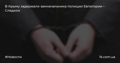 В Крыму задержали замначальника полиции Евпатории – Следком