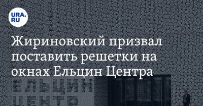 Жириновский призвал поставить решетки на окнах Ельцин Центра
