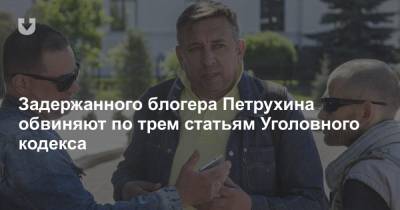 Задержанного блогера Петрухина обвиняют по трем статьям Уголовного кодекса