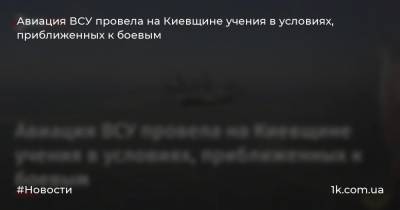 Авиация ВСУ провела на Киевщине учения в условиях, приближенных к боевым