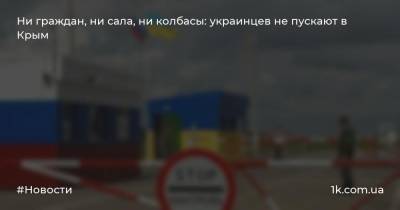 Ни граждан, ни сала, ни колбасы: украинцев не пускают в Крым