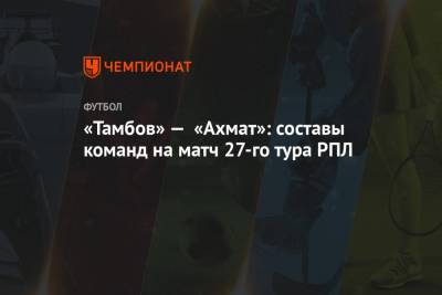 «Тамбов» — «Ахмат»: составы команд на матч 27-го тура РПЛ