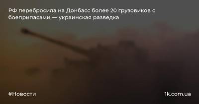 РФ перебросила на Донбасс более 20 грузовиков с боеприпасами — украинская разведка