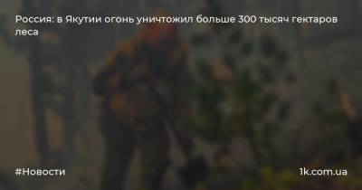 Россия: в Якутии огонь уничтожил больше 300 тысяч гектаров леса