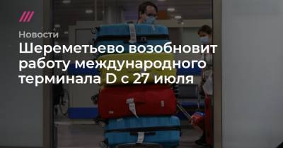 Шереметьево возобновит работу международного терминала D с 27 июля