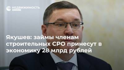 Якушев: займы членам строительных СРО принесут в экономику 28 млрд рублей