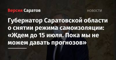 Губернатор Саратовской области о снятии режима самоизоляции: «Ждем до 15 июля. Пока мы не можем давать прогнозов»