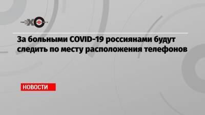 За больными COVID-19 россиянами будут следить по месту расположения телефонов