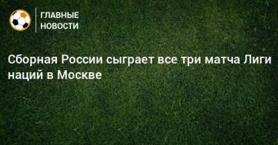 Сборная России сыграет все три матча Лиги наций в Москве