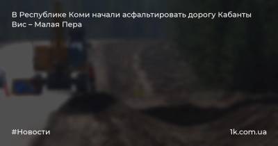 В Республике Коми начали асфальтировать дорогу Кабанты Вис – Малая Пера