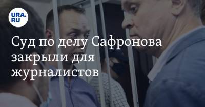 Суд по делу Сафронова закрыли для журналистов