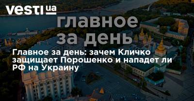Главное за день: зачем Кличко защищает Порошенко и нападет ли РФ на Украину