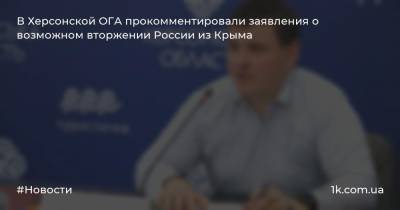 В Херсонской ОГА прокомментировали заявления о возможном вторжении России из Крыма