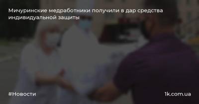 Мичуринские медработники получили в дар средства индивидуальной защиты - 1k.com.ua - Украина - Мичуринск - Моршанск