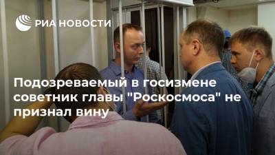 Подозреваемый в госизмене советник главы "Роскосмоса" не признал вину