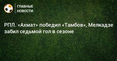 РПЛ. «Ахмат» победил «Тамбов», Мелкадзе забил седьмой гол в сезоне
