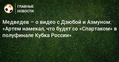 Медведев – о видео с Дзюбой и Азмуном: «Артем намекал, что будет со «Спартаком» в полуфинале Кубка России»