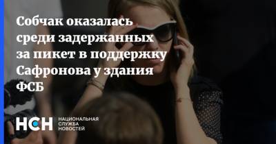 Собчак оказалась среди задержанных за пикет в поддержку Сафронова у здания ФСБ